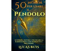 50 Tecniche per Usare il Pendolo: Scoprire, sentire e praticare la rabdomanzia con semplicità e precisione