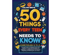 50 Things Every Teen Needs to Know: A Guide for Ages 13 to19: Essential Guide for Making Friends, Self-confidence, Saving and Investing, Over ... Budgeting and Planning for your Future.