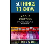 50 THINGS TO KNOW ABOUT KNITTING: KNIT, PURL, TRICKS, & SHORTCUTS