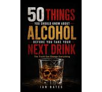 50 Things You Should Know About Alcohol Before You Take Your Next Drink: The Truth Can Change Everything