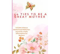 50 Tips to Be a Great Mother: Includes A Bonus Motherhood Reflection Journal & 21 Daily Affirmations for Mothers