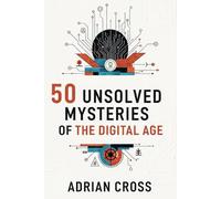 50 Unsolved Mysteries of the Digital Age: Inside the Internet’s Greatest Legends and Unexplained Phenomena