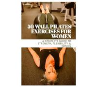 50 WALL PILATES EXERCISES FOR WOMEN: A COMPLETE GUIDE TO FLEXIBILITY & TONING