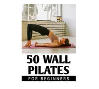50 WALL PILATES FOR BEGINNERS: IMPROVE POSTURE, FLEXIBILITY, AND CORE STRENGTH WITH EASY WALL WORKOUTS