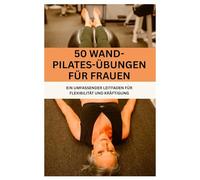 50 Wand-Pilates-Übungen für Frauen: EIN UMFASSENDER LEITFADEN FÜR FLEXIBILITÄT UND KRÄFTIGUNG