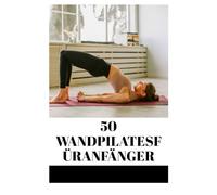 50 WANDPILATESFÜRANFÄNGER: VERBESSERN SIE KÖRPERHALTUNG, FLEXIBILITÄT UND KERNSTÄRKE MIT EINFACHEN WAND-WORKOUTS
