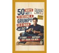 50 WAYS NOT TO BECOME A GRUMPY OLD MAN AT 50: A Funny 50th Birthday Gift Book for Men Turning 50