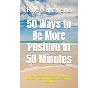 50 Ways to Be More Positive in 50 Minutes: How to Stop Negative Thinking, Build a Positive Mindset, and Enjoy Life More