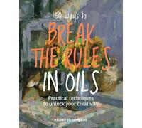 50 Ways to Break the Rules in Oils: Practical Techniques to Unlock Your Creativity