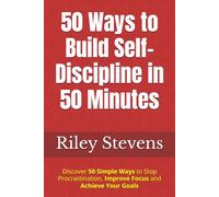 50 Ways to Build Self-Discipline in 50 Minutes: Discover 50 Simple Ways to Stop Procrastination, Improve Focus and Achieve Your Goals