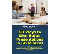 50 Ways to Give Better Presentations in 50 Minutes: Improve Your Public Speaking, Master Presentation Skills, and Communicate With Confidence