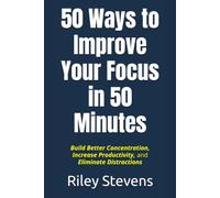 50 Ways to Improve Your Focus in 50 Minutes: Build Better Concentration, Increase Productivity, and Eliminate Distractions