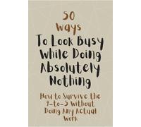 50 Ways to Look Busy While Doing Absolutely Nothing: How to Survive the 9-to-5 Without Doing Any Actual Work