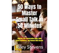 50 Ways to Master Small Talk in 50 Minutes: Improve Your Conversation Skills, Build Social Confidence, and Connect With Anyone