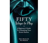 50 Ways To Play: A Beginner’s Guide to Unleashing your Erotic Desires