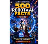 500 Amazing & Unbelievable Robot & AI Facts for Kids: A Fun Science and Technology Book About Humanoid Robots, Space Rovers, Smart Machines, and Future Inventions for Curious Kids Ages 8-12