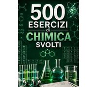 500 Esercizi di Chimica Svolti: Dalla teoria alla pratica: esercizi guidati con soluzioni spiegate passo dopo passo