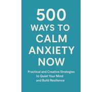 500 Ways to Calm Anxiety Now: Practical and Creative Strategies to Quiet Your Mind, Reduce Stress, and Build Emotional Resilience