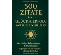 500 Zitate über Glück & Erfolg - Worte, die inspirieren: Motivation, Lebensfreude & Dankbarkeit - Inspiration für ein erfülltes, erfolgreiches Leben
