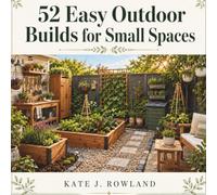 52 Easy Outdoor Builds For Small Spaces: Beginner friendly plans for raised beds, planters, trellises, compost bins, plant support and backyard growing