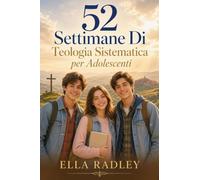52 Settimane Di Teologia Sistematica per Adolescenti: Una guida completa per tutto l'anno per comprendere ciò in cui credi, perché è vero e perché è importante nella vita reale
