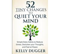 52 Tiny Changes to Quiet Your Mind: Simple Daily Habits to Reduce Stress, Declutter Your Thoughts, and Feel at Peace