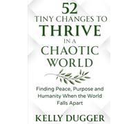 52 Tiny Changes to Thrive in a Chaotic World: Finding Peace, Purpose and Humanity When the World Falls Apart