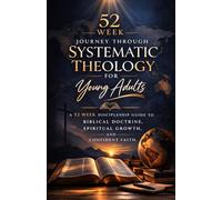 52 Week Journey Through Systematic Theology for Young Adults: A 52 W iscipleship Guide to Biblical Doctrine, Spiritual Growth, and Confident Faith