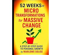 52 Weeks of Micro Transformations for Massive Change: A Step-by-Step Guide to Personal Growth