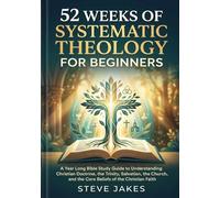 52 WEEKS OF SYSTEMATIC THEOLOGY FOR BEGINNERS: A Year Long Bible Study Guide to Understanding Christian Doctrine, the Trinity, Salvation, the Church, and the Core Beliefs of the Christian Faith