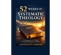 52 Weeks of Systematic Theology for Everyday Christia: A Yearlong Journey Through the Essential Doctrines of the Bible