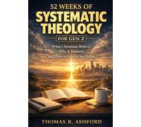 52 Weeks of Systematic Theology for Gen Z: What Christians Believe, Why It Matters, and How to Live It Out Today