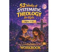 52 Weeks of Systematic Theology for Kids Age 7-12: Workbook: Christian Bible Study Guide Year-Long Lessons in Biblical Doctrine
