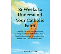 52 Weeks to Understand Your Catholic Faith: A Simple, Step-by-Step Systematic Theology Workbook to Help You Deepen Your Understanding, Strengthen Your Beliefs, and Live Them Out Daily