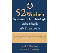 52 Wochen Systematische Theologie Arbeitsbuch für Erwachsene: Ein leicht verständlicher Leitfaden zum Verständnis dessen, was Christen glauben, warum es wahr ist und wie es den Alltag prägt