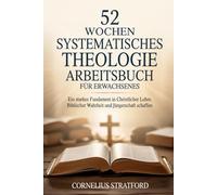 52 WOCHEN SYSTEMATISCHES THEOLOGIE ARBEITSBUCH FÜR ERWACHSENES: Ein starkes Fundament in christlicher Lehre, biblischer Wahrheit und Jüngerschaft schaffen