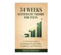 54 Weeks Systematic Theory for Teens: A 54-W uide to Developing Strong Habits, Confidence, and Direction