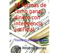 55 formas de como ganar dinero con inteligencia artificial: Triunfar Económicamente