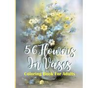 56 Flowers In Vases: Coloring Book For Adults: A Floral Coloring Journey Inspired by Garden Bouquets and Timeless Vase Arrangements for Flower Lovers