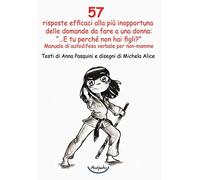 57 risposte efficaci alla più inopportuna delle domande da fare a una donna: «…E tu perché non hai figli?». Manuale di autodifesa verbale per non-mamme