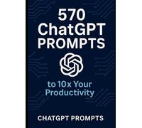 570 ChatGPT Prompts to 10x Your Productivity: Boost Efficiency, Save Time, and Maximize Output with AI
