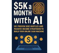 $5K a Month with AI: 101 Proven Side Hustles and Passive Income Strategies to Build Your Online Cash Machine::