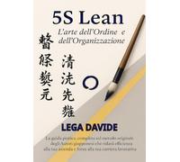5S Lean L’arte dell’Ordine e dell’Organizzazione: La guida pratica, completa sul metodo originale degli autori giapponesi che ridarà efficienza alla tua azienda e forza alla tua carriera lavorativa