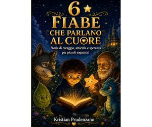 6 Fiabe che parlano al cuore: Storie di coraggio, amicizia e speranza per piccoli sognatori