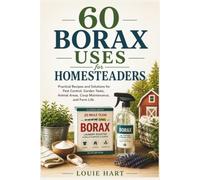 60 Borax Uses for Homesteaders: Practical Recipes and Solutions for Pest Control, Garden Tasks, Animal Areas, Coop Maintenance, and Farm Life