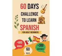 60 Days Challenge To Learn Spanish: A Step-by-Step Guide for Adult Beginners, with 60 Rules, 600 Words, and 300 Phrases to Speak with Confidence.