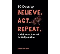 60 Days to Believe, Act & Repeat: A Kick-Arse Journal for Daily Action: Build your belief. Do the damn work. Show up for yourself every day - No Excuses in Your Personal & Biz Life