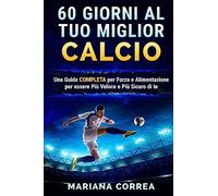 60 GIORNI Al TUO MIGLIOR CALCIO: UNA GUIDA COMPLETA PER FORZA E ALIMENTAZIONE PER ESSERE PIU VELOCE e PIU SICURO DI TE