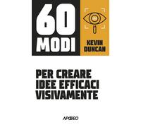 60 modi per creare idee efficaci visivamente - Duncan Kevin