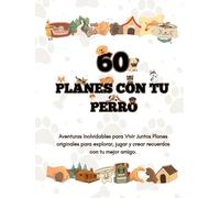 60 Planes con Tu Perro: Aventuras Inolvidables para Vivir Juntos, Planes originales para explorar, jugar y crear recuerdos con tu mejor amigo